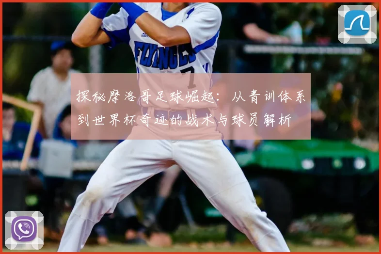 探秘摩洛哥足球崛起：从青训体系到世界杯奇迹的战术与球员解析