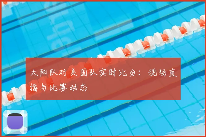 太阳队对美国队实时比分:现场直播与比赛动态