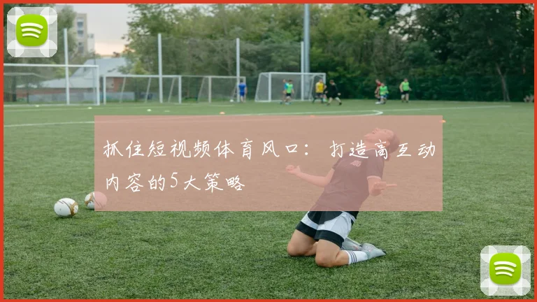 抓住短视频体育风口:打造高互动内容的5大策略