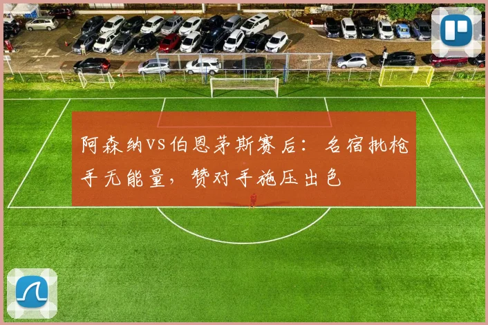阿森纳vs伯恩茅斯赛后:名宿批枪手无能量,赞对手施压出色