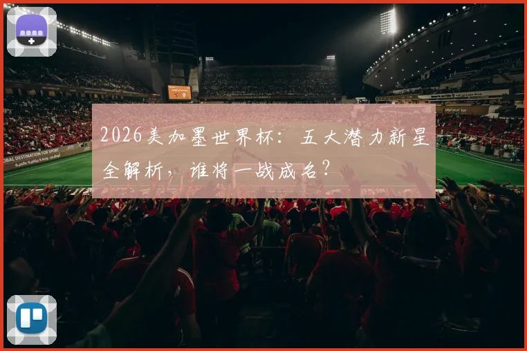 2026美加墨世界杯：五大潜力新星全解析，谁将一战成名？