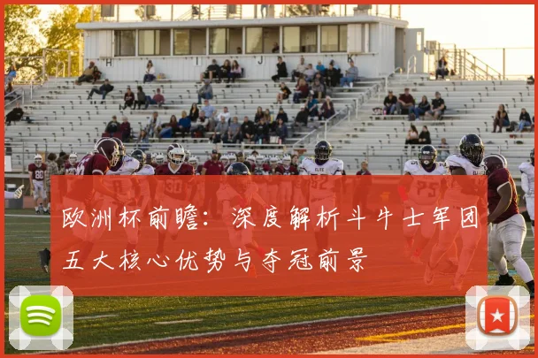 欧洲杯前瞻:深度解析斗牛士军团五大核心优势与夺冠前景