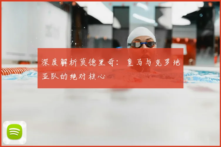 深度解析莫德里奇:皇马与克罗地亚队的绝对核心