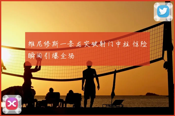 维尼修斯一条龙突破射门中柱 惊险瞬间引爆全场