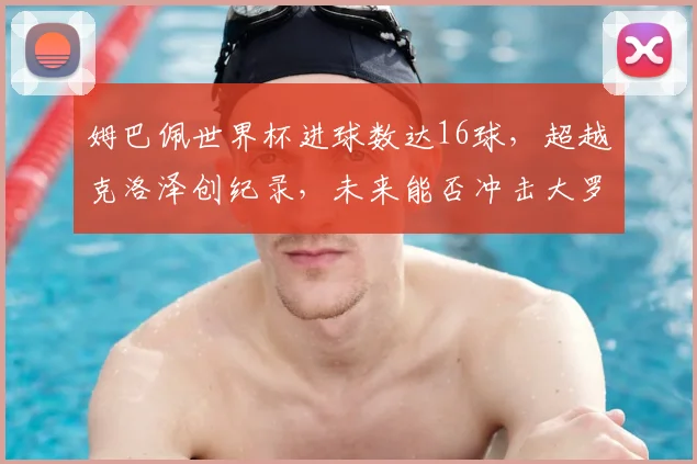 姆巴佩世界杯进球数达16球,超越克洛泽创纪录,未来能否冲击大罗?