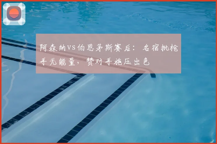 阿森纳vs伯恩茅斯赛后：名宿批枪手无能量，赞对手施压出色