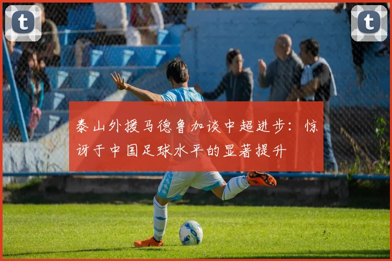 泰山外援马德鲁加谈中超进步:惊讶于中国足球水平的显著提升
