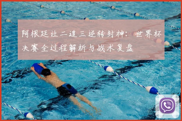 阿根廷让二追三逆转封神:世界杯决赛全过程解析与战术复盘