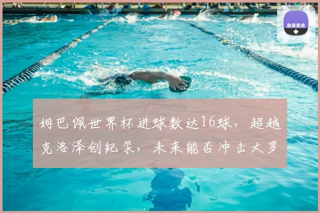 姆巴佩世界杯进球数达16球,超越克洛泽创纪录,未来能否冲击大罗?