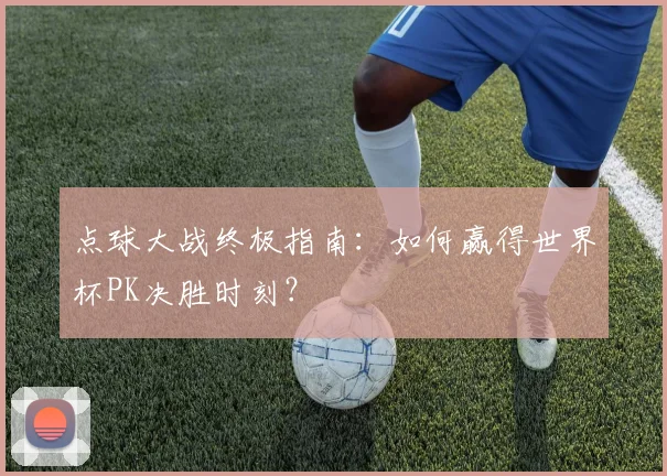 点球大战终极指南:如何赢得世界杯PK决胜时刻?