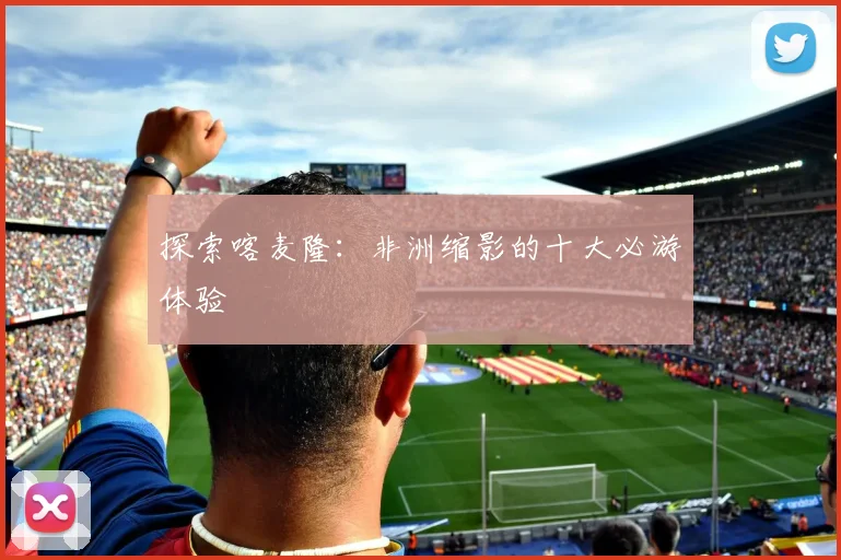 探索喀麦隆:非洲缩影的十大必游体验