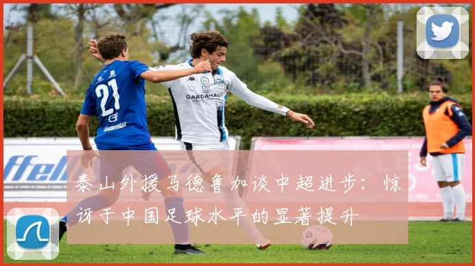 泰山外援马德鲁加谈中超进步:惊讶于中国足球水平的显著提升